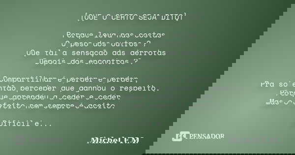 [QUE O CERTO SEJA DITO] Porque leva nas costas O peso dos outros ? Que tal a sensação das derrotas Depois dos encontros ? Compartilhar é perder e perder, Pra só... Frase de Michel F.M..