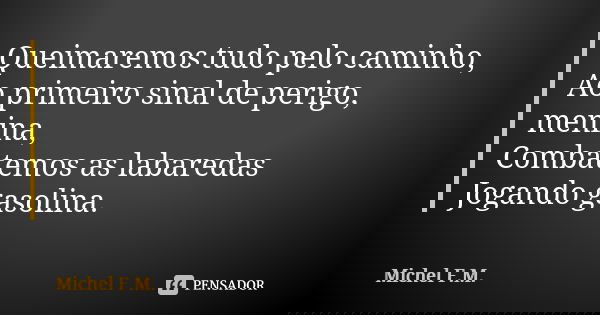 Queimaremos tudo pelo caminho, Ao primeiro sinal de perigo, menina, Combatemos as labaredas Jogando gasolina.... Frase de Michel F.M..