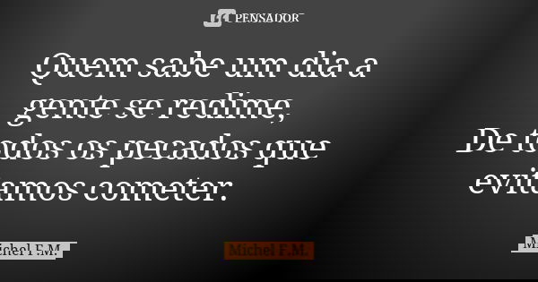 Quem sabe um dia a gente se redime, De todos os pecados que evitamos cometer.... Frase de Michel F.M..