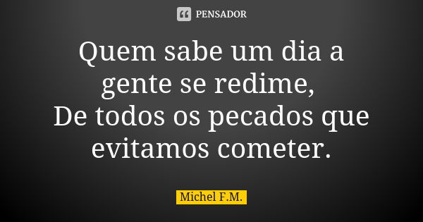 Quem sabe um dia a gente se redime, De todos os pecados que evitamos cometer.... Frase de Michel F.M..