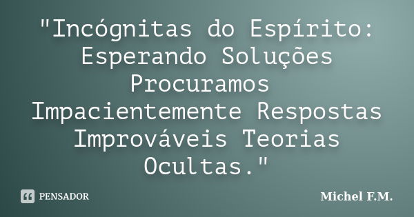 "Incógnitas do Espírito: Esperando Soluções Procuramos Impacientemente Respostas Improváveis Teorias Ocultas."... Frase de Michel F.M..