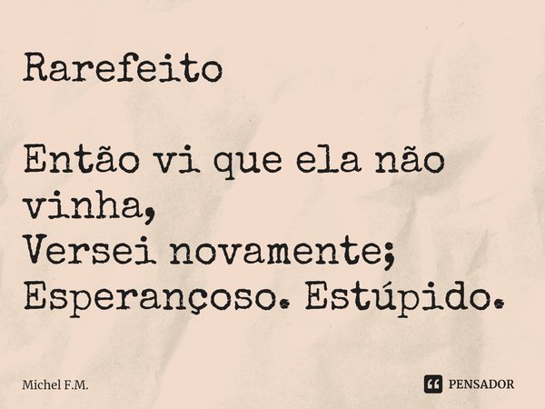 ⁠Rarefeito Então vi que ela não vinha,
Versei novamente;
Esperançoso. Estúpido.... Frase de Michel F.M..