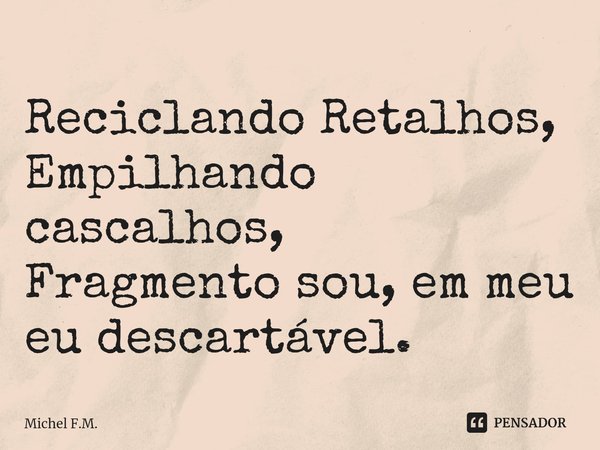 ⁠Reciclando Retalhos,
Empilhando cascalhos,
Fragmento sou, em meu eu descartável.... Frase de Michel F.M..