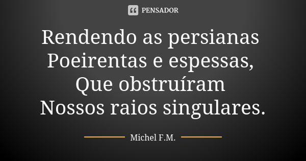 Rendendo as persianas Poeirentas e espessas, Que obstruíram Nossos raios singulares.... Frase de Michel F.M..