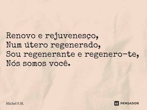 ⁠Renovo e rejuvenesço, Num útero regenerado, Sou regenerante e regenero-te, Nós somos você.... Frase de Michel F.M..