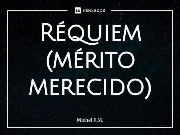 ⁠Réquiem
(mérito merecido)... Frase de Michel F.M..