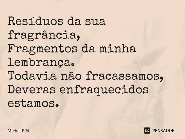 ⁠Resíduos da sua fragrância,
Fragmentos da minha lembrança.
Todavia não fracassamos,
Deveras enfraquecidos estamos.... Frase de Michel F.M..