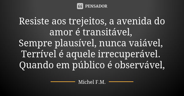 Resiste aos trejeitos, a avenida do amor é transitável, Sempre plausível, nunca vaiável, Terrível é aquele irrecuperável. Quando em público é observável,... Frase de Michel F.M..