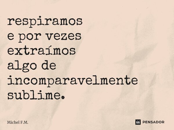 ⁠respiramos e por vezes extraímos algo de incomparavelmente sublime.... Frase de Michel F.M..