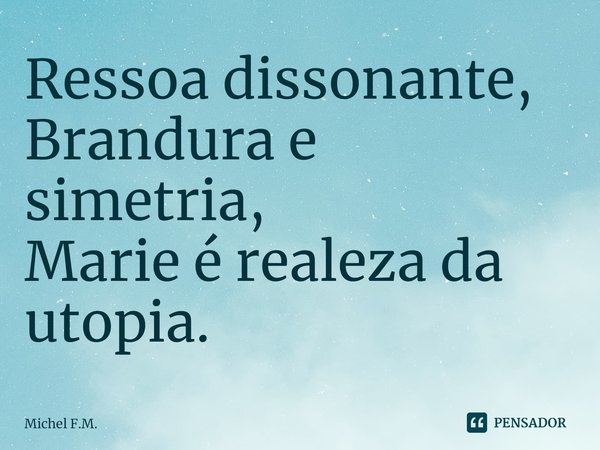 ⁠Ressoa dissonante,
Brandura e simetria,
Marie é realeza da utopia.... Frase de Michel F.M..