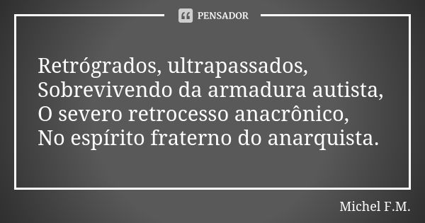 Retrógrados, ultrapassados, Sobrevivendo da armadura autista, O severo retrocesso anacrônico, No espírito fraterno do anarquista.... Frase de Michel F.M..