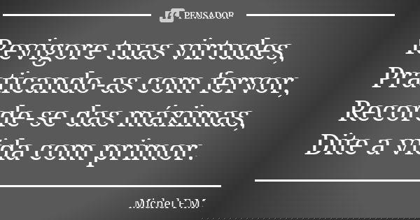 Revigore tuas virtudes, Praticando-as com fervor, Recorde-se das máximas, Dite a vida com primor.... Frase de Michel F.M..