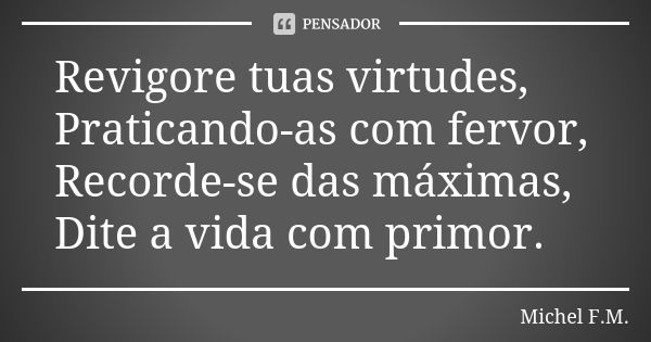 Revigore tuas virtudes, Praticando-as com fervor, Recorde-se das máximas, Dite a vida com primor.... Frase de Michel F.M..