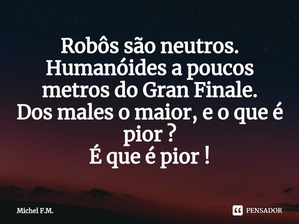 ⁠Robôs são neutros.
Humanóides a poucos metros do Gran Finale.
Dos males o maior, e o que é pior ?
É que é pior !... Frase de Michel F.M..