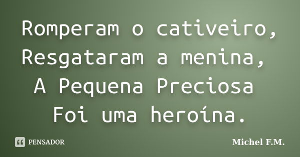 Romperam o cativeiro, Resgataram a menina, A Pequena Preciosa Foi uma heroína.... Frase de Michel F.M..