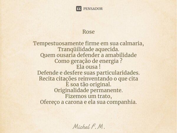 ⁠Rose Tempestuosamente firme em sua calmaria, Tranqüilidade aquecida. Quem ousaria defender a amabilidade Como geração de energia ? Ela ousa ! Defende e desfere... Frase de Michel F.M..