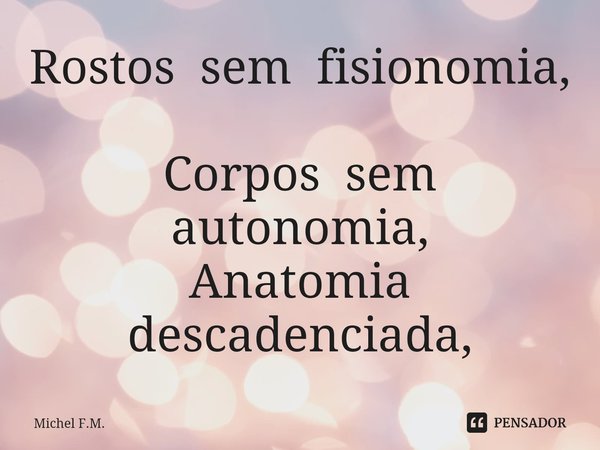 ⁠Rostos sem fisionomia, Corpos sem autonomia,
Anatomia descadenciada,... Frase de Michel F.M..