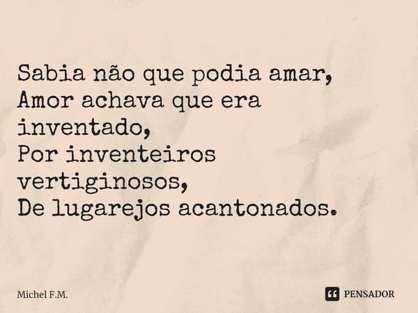 Sabia não que podia amar,
Amor achava que era inventado,
Por inventeiros vertiginosos,
De lugarejos acantonados. ⁠... Frase de Michel F.M..