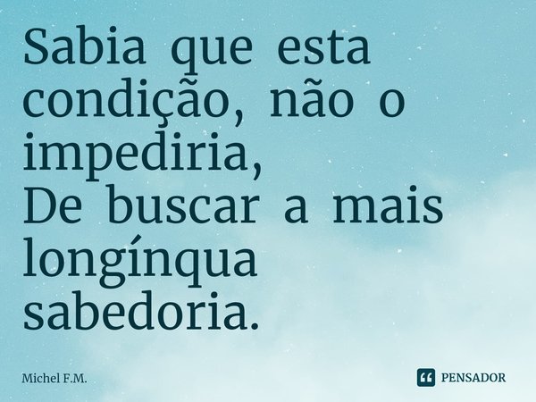 ⁠Sabia que esta condição, não o impediria,
De buscar a mais longínqua sabedoria.... Frase de Michel F.M..