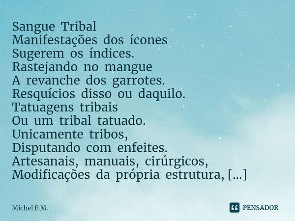 ⁠Sangue Tribal Manifestações dos ícones Sugerem os índices.
Rastejando no mangue A revanche dos garrotes.
Resquícios disso ou daquilo. Tatuagens tribais Ou um t... Frase de Michel F.M..