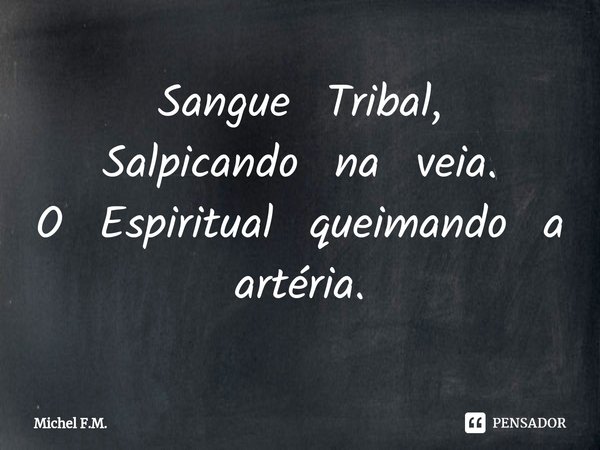 ⁠Sangue Tribal, Salpicando na veia.
O Espiritual queimando a artéria.... Frase de Michel F.M..