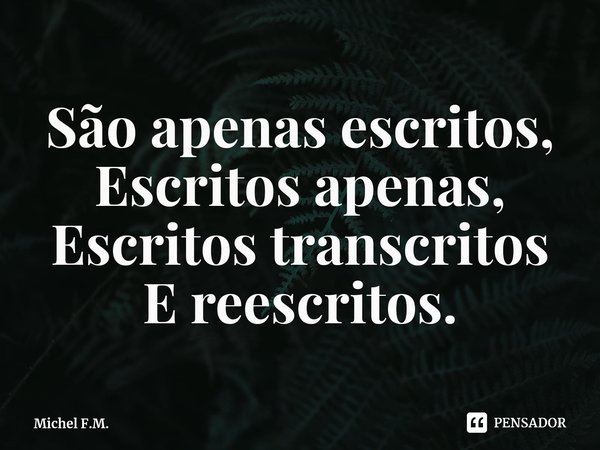 ⁠São apenas escritos, Escritos apenas,
Escritos transcritos E reescritos.... Frase de Michel F.M..