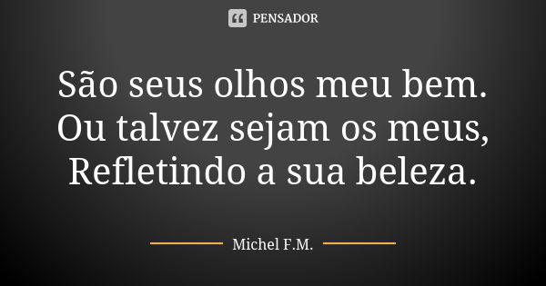 São seus olhos meu bem. Ou talvez sejam os meus, Refletindo a sua beleza.... Frase de Michel F.M..