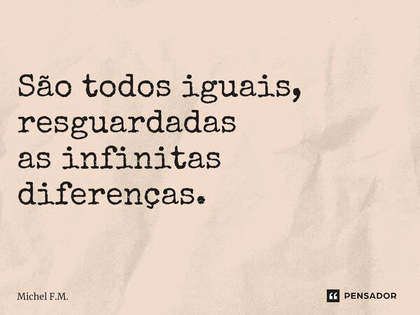 ⁠São todos iguais, resguardadas as infinitas diferenças.... Frase de Michel F.M..