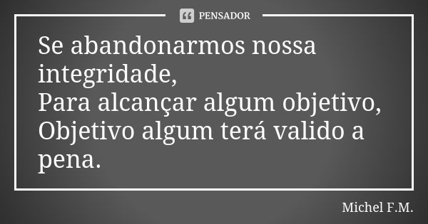 Se abandonarmos nossa integridade, Para alcançar algum objetivo, Objetivo algum terá valido a pena.... Frase de Michel F.M..