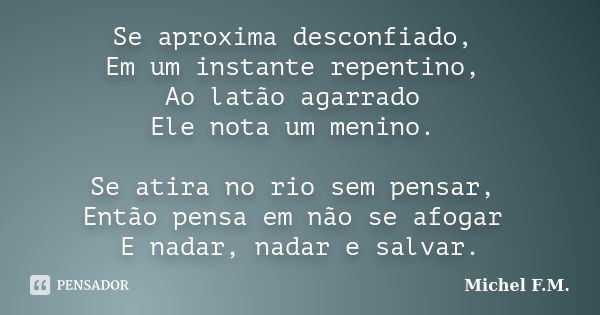 Se aproxima desconfiado, Em um instante repentino, Ao latão agarrado Ele nota um menino. Se atira no rio sem pensar, Então pensa em não se afogar E nadar, nadar... Frase de Michel F.M..