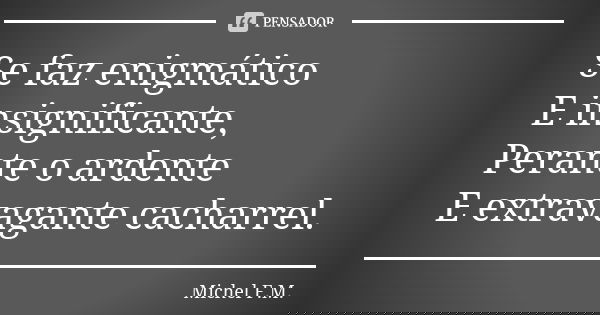 Se faz enigmático E insignificante, Perante o ardente E extravagante cacharrel.... Frase de Michel F.M..