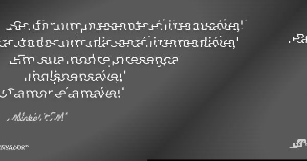 Se for um presente é irrecusável, Para todos um dia será irremediável, Em sua nobre presença indispensável, O amor é amável.... Frase de Michel F.M..