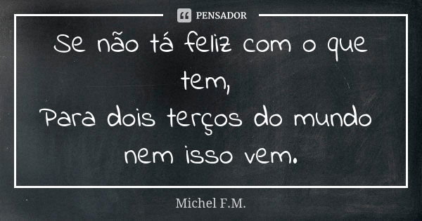 Se não tá feliz com o que tem, Para dois terços do mundo nem isso vem.... Frase de Michel F.M..