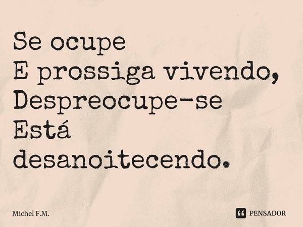 ⁠Se ocupe
E prossiga vivendo,
Despreocupe-se
Está desanoitecendo.... Frase de Michel F.M..