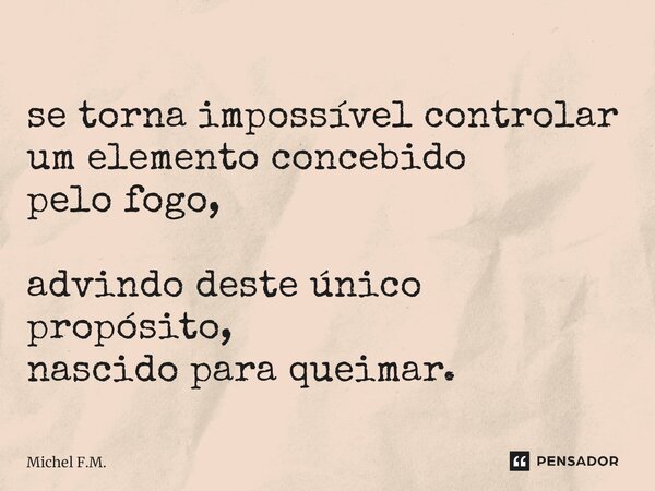 ⁠se torna impossível controlar um elemento concebido pelo fogo, advindo deste único propósito, nascido para queimar.... Frase de Michel F.M..
