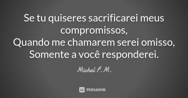 Se tu quiseres sacrificarei meus compromissos, Quando me chamarem serei omisso, Somente a você responderei.... Frase de Michel F.M..