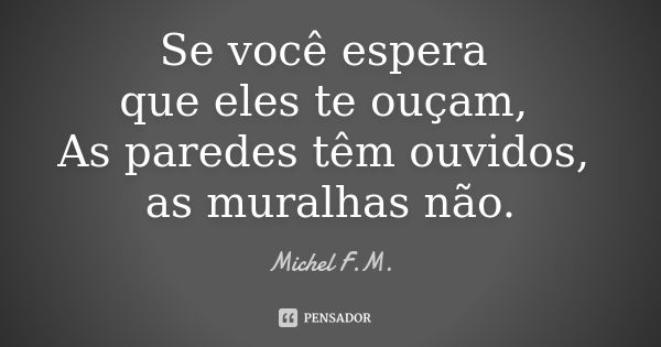 Se você espera que eles te ouçam, As paredes têm ouvidos, as muralhas não.... Frase de Michel F.M..