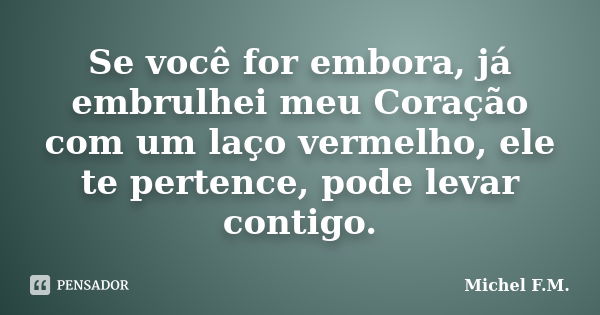 Se você for embora, já embrulhei meu Coração com um laço vermelho, ele te pertence, pode levar contigo.... Frase de Michel F.M..