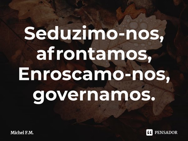 ⁠Seduzimo-nos, afrontamos,
Enroscamo-nos, governamos.... Frase de Michel F.M..