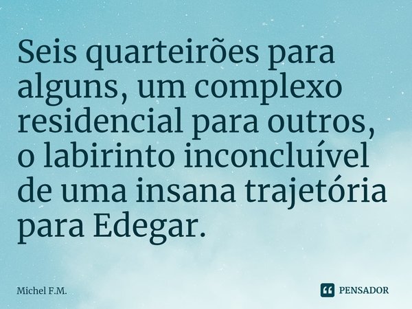 ⁠Seis quarteirões para alguns, um complexo residencial para outros, o labirinto inconcluível de uma insana trajetória para Edegar.... Frase de Michel F.M..