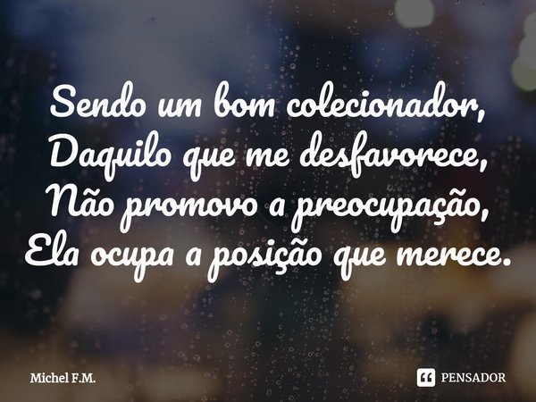 ⁠Sendo um bom colecionador,
Daquilo que me desfavorece,
Não promovo a preocupação,
Ela ocupa a posição que merece.... Frase de Michel F.M..