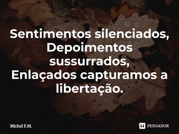 ⁠Sentimentos silenciados,
Depoimentos sussurrados,
Enlaçados capturamos a libertação.... Frase de Michel F.M..