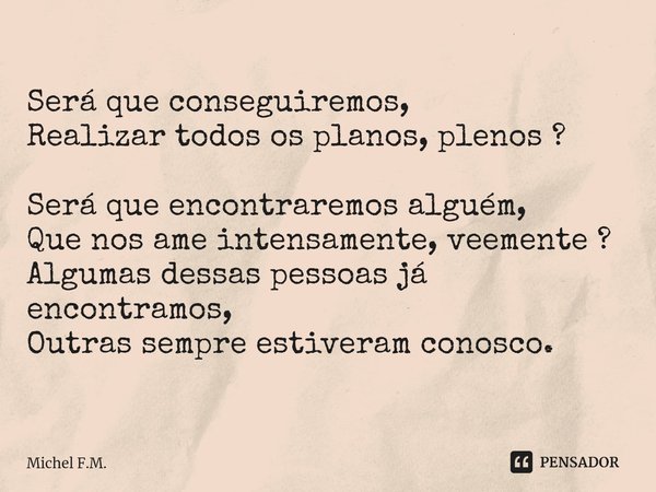 ⁠Será que conseguiremos,
Realizar todos os planos, plenos ? Será que encontraremos alguém,
Que nos ame intensamente, veemente ?
Algumas dessas pessoas já encont... Frase de Michel F.M..