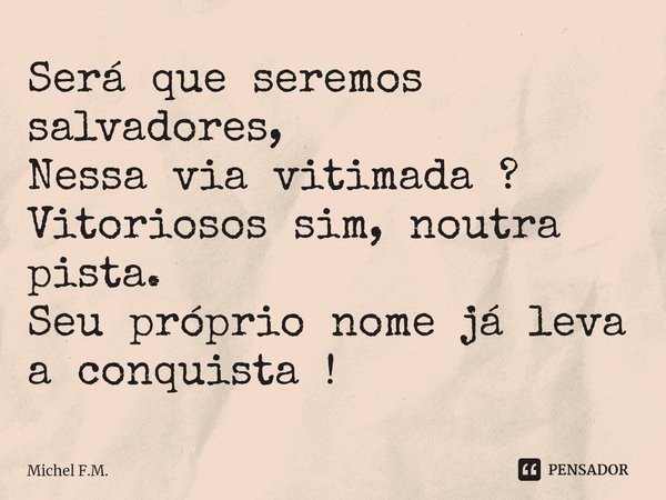 ⁠Será que seremos salvadores,
Nessa via vitimada ?
Vitoriosos sim, noutra pista.
Seu próprio nome já leva a conquista !... Frase de Michel F.M..