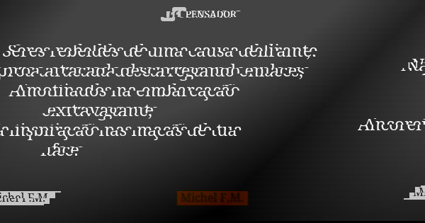 Seres rebeldes de uma causa delirante, Na proa atracada descarregando enlaces, Amotinados na embarcação extravagante, Ancorei a inspiração nas maçãs de tua face... Frase de Michel F.M..