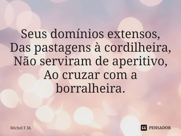⁠Seus domínios extensos,
Das pastagens à cordilheira,
Não serviram de aperitivo,
Ao cruzar com a borralheira.... Frase de Michel F.M..
