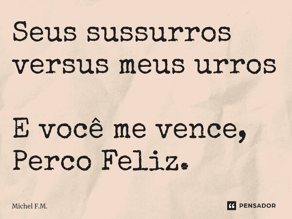 ⁠Seus sussurros versus meus urros E você me vence, Perco Feliz.... Frase de Michel F.M..
