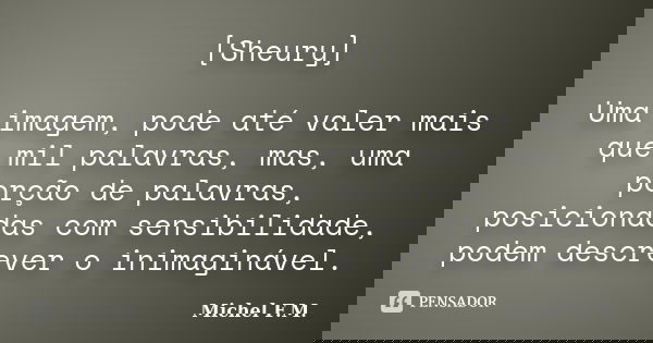 [Sheury] Uma imagem, pode até valer mais que mil palavras, mas, uma porção de palavras, posicionadas com sensibilidade, podem descrever o inimaginável.... Frase de Michel F.M..