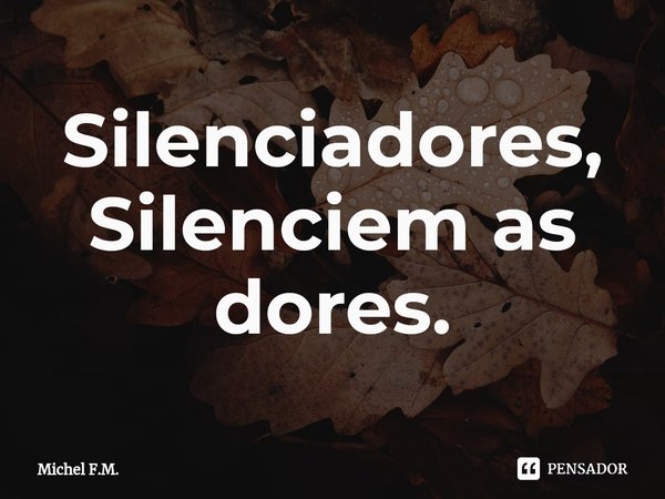 ⁠Silenciadores, Silenciem as dores.... Frase de Michel F.M..