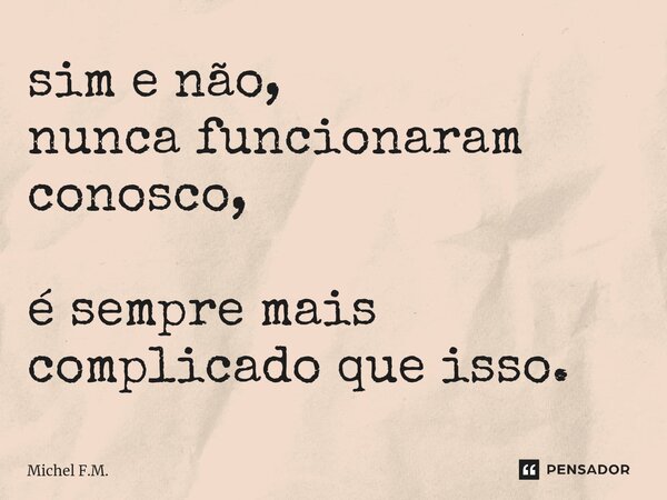 ⁠sim e não, nunca funcionaram conosco, é sempre mais complicado que isso.... Frase de Michel F.M..